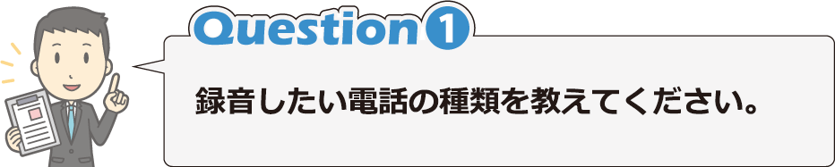 Question1 録音したい電話の種類を教えてください。