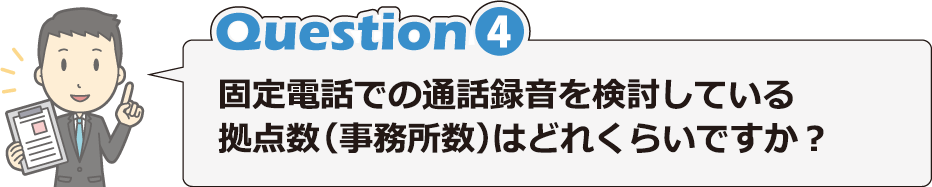 Question4 固定電話での通話録音を検討している拠点数（事務所数）はどれくらいですか？