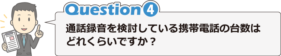 Question4 通話録音を検討している携帯電話の台数はどれくらいですか？